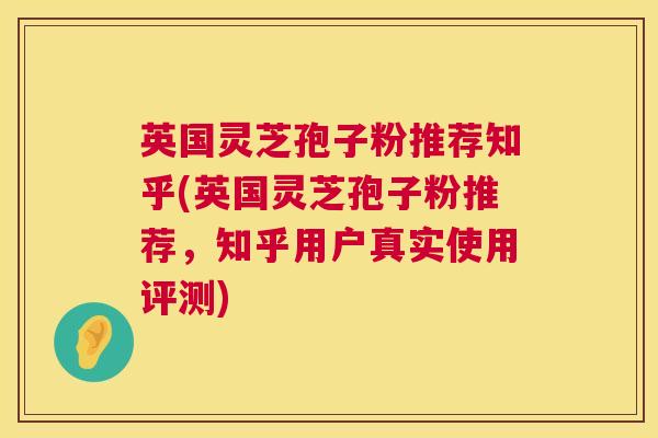 英国灵芝孢子粉推荐知乎(英国灵芝孢子粉推荐,知乎用户真实使用评测) 英国灵芝孢子粉推荐知乎(英国灵芝孢子粉推荐,知乎用户真实使用评测)