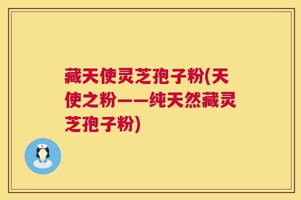 藏天使灵芝孢子粉(天使之粉——纯天然藏灵芝孢子粉) 藏天使灵芝孢子粉(天使之粉——纯天然藏灵芝孢子粉)