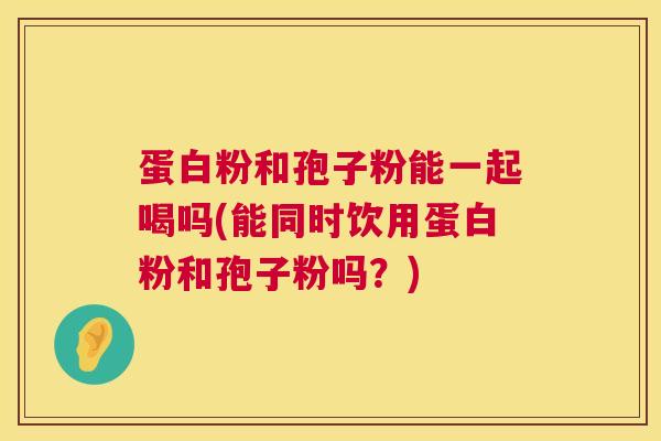 蛋白粉和孢子粉能一起喝吗(能同时饮用蛋白粉和孢子粉吗?) 蛋白粉和孢子粉能一起喝吗(能同时饮用蛋白粉和孢子粉吗?)