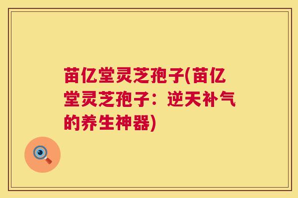 苗亿堂灵芝孢子(苗亿堂灵芝孢子:逆天的养生神器) 苗亿堂灵芝孢子(苗亿堂灵芝孢子:逆天的养生神器)