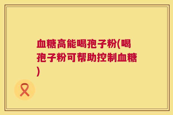 高能喝孢子粉(喝孢子粉可帮助控制) 高能喝孢子粉(喝孢子粉可帮助控制)