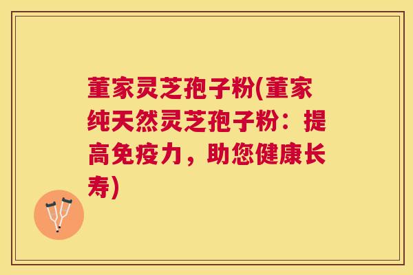 董家灵芝孢子粉(董家纯天然灵芝孢子粉:提高免疫力,助您健康长寿) 董家灵芝孢子粉(董家纯天然灵芝孢子粉:提高免疫力,助您健康长寿)