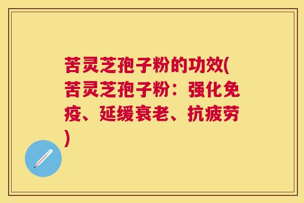 苦灵芝孢子粉的功效(苦灵芝孢子粉:强化免疫、延缓、) 苦灵芝孢子粉的功效(苦灵芝孢子粉:强化免疫、延缓、)