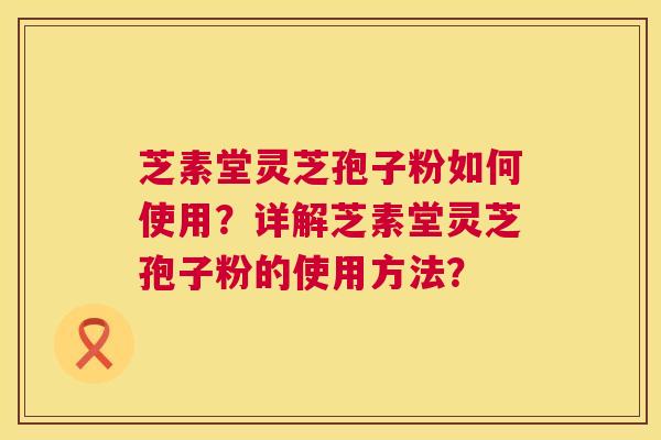 芝素堂灵芝孢子粉如何使用?详解芝素堂灵芝孢子粉的使用方法? 芝素堂灵芝孢子粉如何使用?详解芝素堂灵芝孢子粉的使用方法?