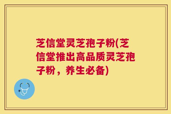 芝信堂灵芝孢子粉(芝信堂推出高品质灵芝孢子粉,养生必备) 芝信堂灵芝孢子粉(芝信堂推出高品质灵芝孢子粉,养生必备)