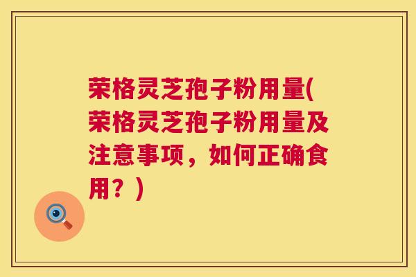 荣格灵芝孢子粉用量(荣格灵芝孢子粉用量及注意事项,如何正确食用?) 荣格灵芝孢子粉用量(荣格灵芝孢子粉用量及注意事项,如何正确食用?)