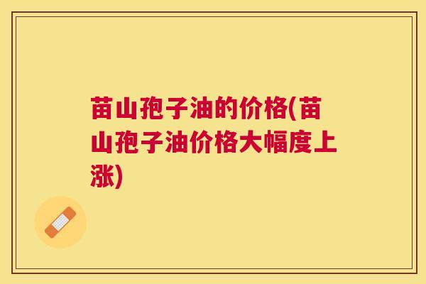苗山孢子油的价格(苗山孢子油价格大幅度上涨) 苗山孢子油的价格(苗山孢子油价格大幅度上涨)