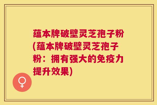 蕴本牌破壁灵芝孢子粉(蕴本牌破壁灵芝孢子粉:拥有强大的免疫力提升效果) 蕴本牌破壁灵芝孢子粉(蕴本牌破壁灵芝孢子粉:拥有强大的免疫力提升效果)