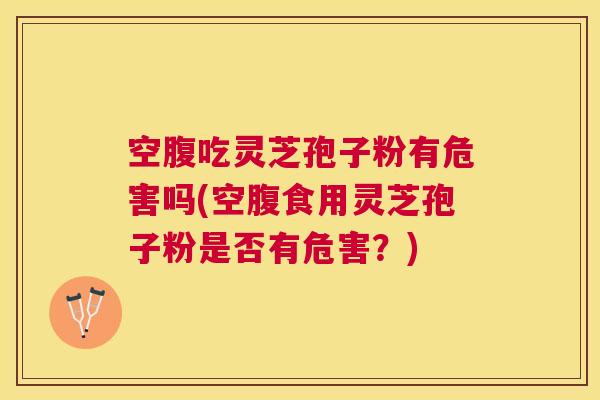 空腹吃灵芝孢子粉有危害吗(空腹食用灵芝孢子粉是否有危害?) 空腹吃灵芝孢子粉有危害吗(空腹食用灵芝孢子粉是否有危害?)