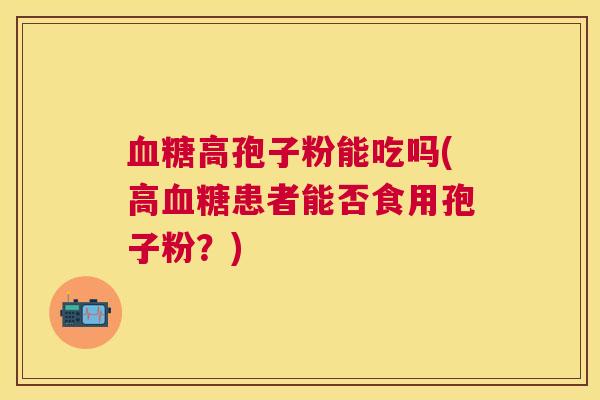 高孢子粉能吃吗(高患者能否食用孢子粉?) 高孢子粉能吃吗(高患者能否食用孢子粉?)