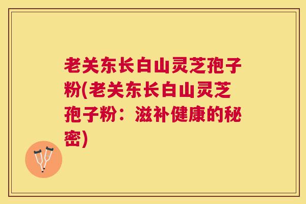 老关东长白山灵芝孢子粉(老关东长白山灵芝孢子粉:滋补健康的秘密) 老关东长白山灵芝孢子粉(老关东长白山灵芝孢子粉:滋补健康的秘密)