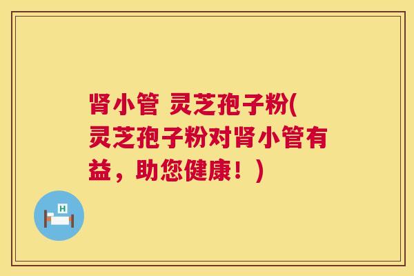 小管 灵芝孢子粉(灵芝孢子粉对小管有益,助您健康!) 小管 灵芝孢子粉(灵芝孢子粉对小管有益,助您健康!)