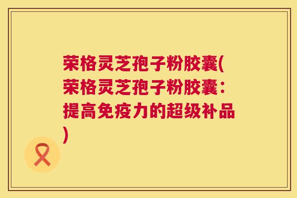 荣格灵芝孢子粉胶囊(荣格灵芝孢子粉胶囊:提高免疫力的超级补品) 荣格灵芝孢子粉胶囊(荣格灵芝孢子粉胶囊:提高免疫力的超级补品)