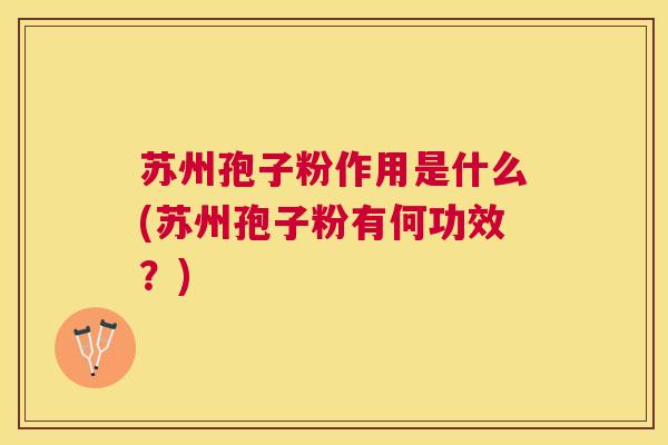 苏州孢子粉作用是什么(苏州孢子粉有何功效?) 苏州孢子粉作用是什么(苏州孢子粉有何功效?)