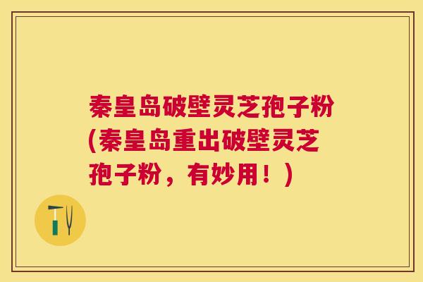 秦皇岛破壁灵芝孢子粉(秦皇岛重出破壁灵芝孢子粉，有妙用！)