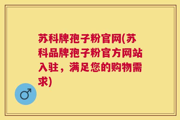 苏科牌孢子粉官网(苏科品牌孢子粉官方网站入驻,满足您的购物需求) 苏科牌孢子粉官网(苏科品牌孢子粉官方网站入驻,满足您的购物需求)