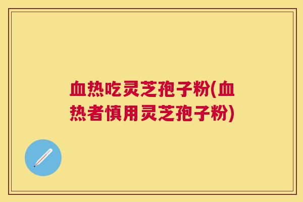 热吃灵芝孢子粉(热者慎用灵芝孢子粉) 热吃灵芝孢子粉(热者慎用灵芝孢子粉)