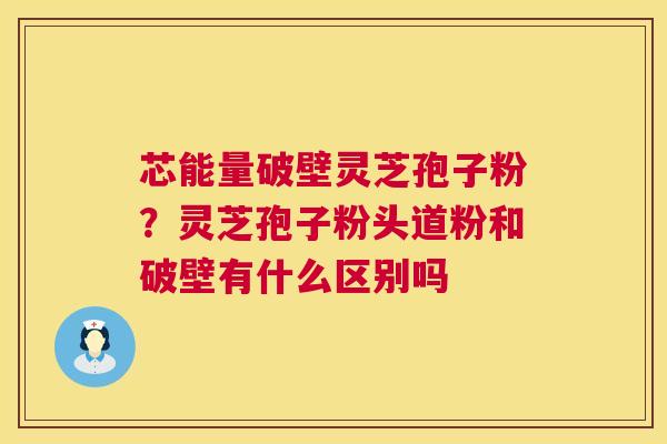 芯能量破壁灵芝孢子粉?灵芝孢子粉头道粉和破壁有什么区别吗 芯能量破壁灵芝孢子粉?灵芝孢子粉头道粉和破壁有什么区别吗