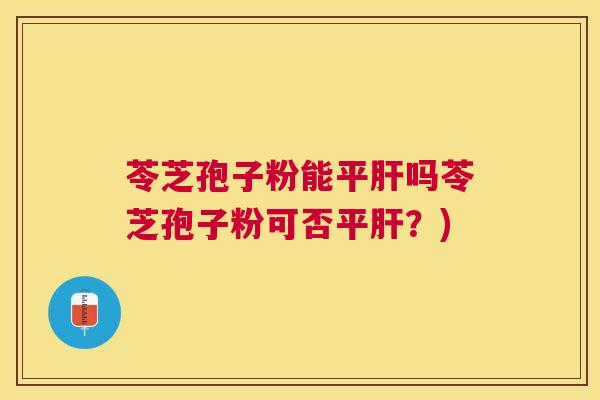 苓芝孢子粉能平吗苓芝孢子粉可否平?) 苓芝孢子粉能平吗苓芝孢子粉可否平?)
