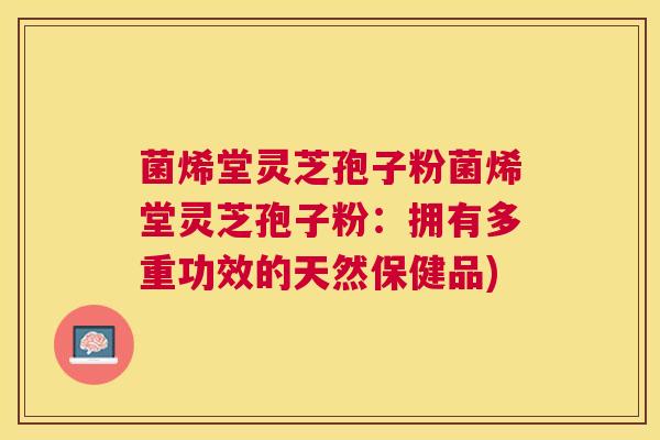 菌烯堂灵芝孢子粉菌烯堂灵芝孢子粉:拥有多重功效的天然保健品) 菌烯堂灵芝孢子粉菌烯堂灵芝孢子粉:拥有多重功效的天然保健品)