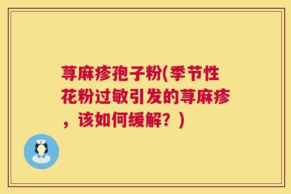 荨麻疹孢子粉(季节性花粉引发的荨麻疹,该如何缓解?) 荨麻疹孢子粉(季节性花粉引发的荨麻疹,该如何缓解?)