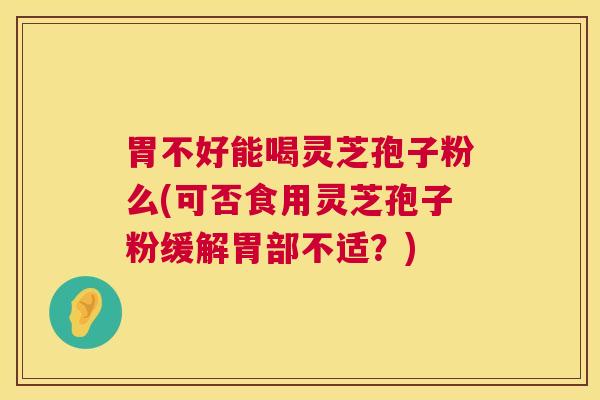 胃不好能喝灵芝孢子粉么(可否食用灵芝孢子粉缓解胃部不适?) 胃不好能喝灵芝孢子粉么(可否食用灵芝孢子粉缓解胃部不适?)