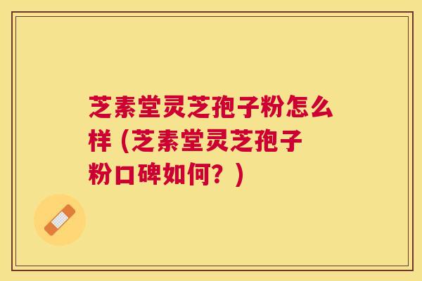 芝素堂灵芝孢子粉怎么样 (芝素堂灵芝孢子粉口碑如何?) 芝素堂灵芝孢子粉怎么样 (芝素堂灵芝孢子粉口碑如何?)