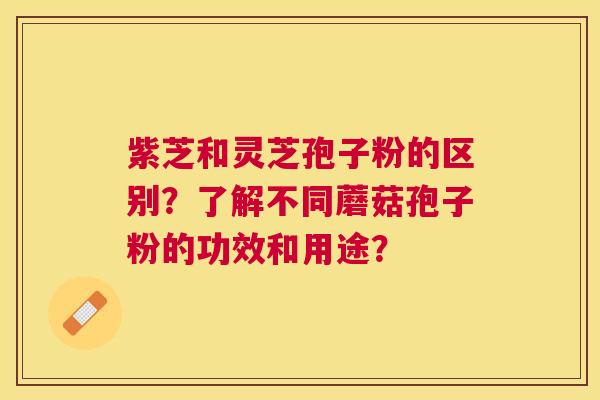 紫芝和灵芝孢子粉的区别?了解不同蘑菇孢子粉的功效和用途? 紫芝和灵芝孢子粉的区别?了解不同蘑菇孢子粉的功效和用途?