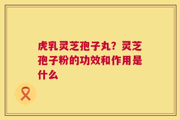 虎乳灵芝孢子丸?灵芝孢子粉的功效和作用是什么 虎乳灵芝孢子丸?灵芝孢子粉的功效和作用是什么