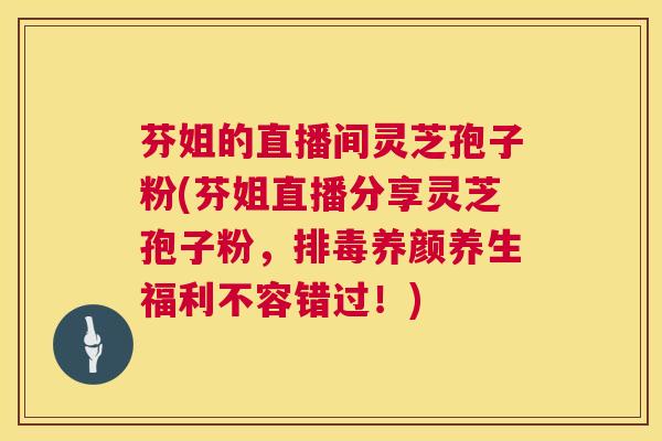 芬姐的直播间灵芝孢子粉(芬姐直播分享灵芝孢子粉,养颜养生福利不容错过!) 芬姐的直播间灵芝孢子粉(芬姐直播分享灵芝孢子粉,养颜养生福利不容错过!)