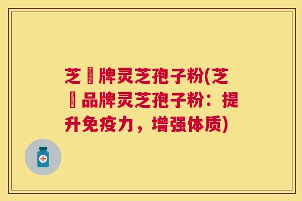 芝蔲牌灵芝孢子粉(芝蔲品牌灵芝孢子粉:提升免疫力,增强体质) 芝蔲牌灵芝孢子粉(芝蔲品牌灵芝孢子粉:提升免疫力,增强体质)