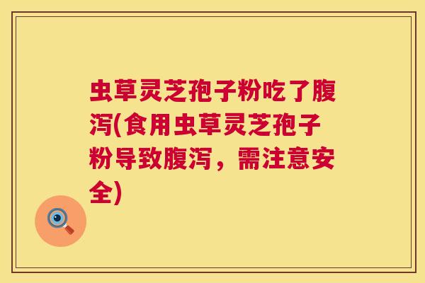 虫草灵芝孢子粉吃了(食用虫草灵芝孢子粉导致,需注意安全) 虫草灵芝孢子粉吃了(食用虫草灵芝孢子粉导致,需注意安全)