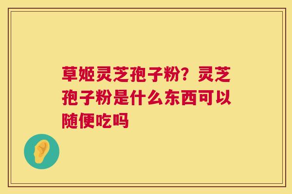 草姬灵芝孢子粉?灵芝孢子粉是什么东西可以随便吃吗 草姬灵芝孢子粉?灵芝孢子粉是什么东西可以随便吃吗