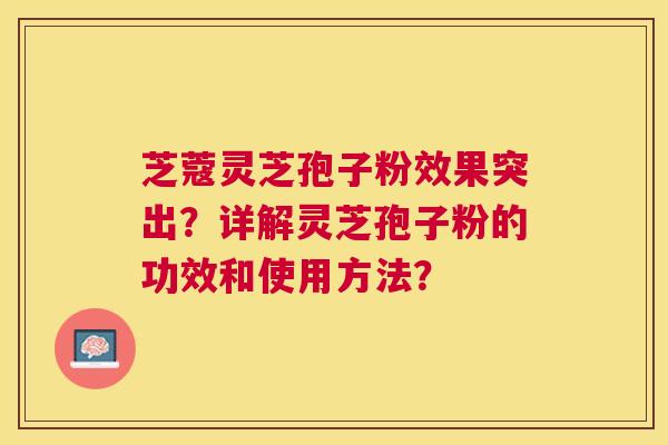 芝蔻灵芝孢子粉效果突出?详解灵芝孢子粉的功效和使用方法? 芝蔻灵芝孢子粉效果突出?详解灵芝孢子粉的功效和使用方法?
