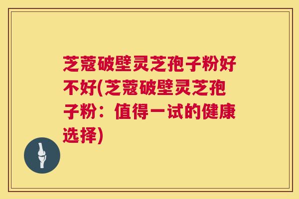 芝蔻破壁灵芝孢子粉好不好(芝蔻破壁灵芝孢子粉:值得一试的健康选择) 芝蔻破壁灵芝孢子粉好不好(芝蔻破壁灵芝孢子粉:值得一试的健康选择)