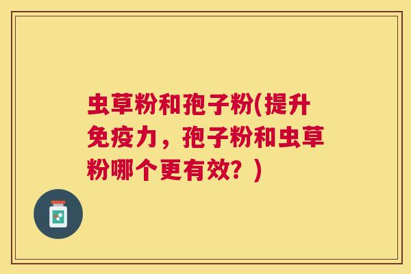 虫草粉和孢子粉(提升免疫力,孢子粉和虫草粉哪个更有效?) 虫草粉和孢子粉(提升免疫力,孢子粉和虫草粉哪个更有效?)