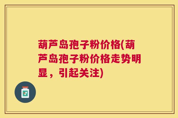 葫芦岛孢子粉价格(葫芦岛孢子粉价格走势明显,引起关注) 葫芦岛孢子粉价格(葫芦岛孢子粉价格走势明显,引起关注)