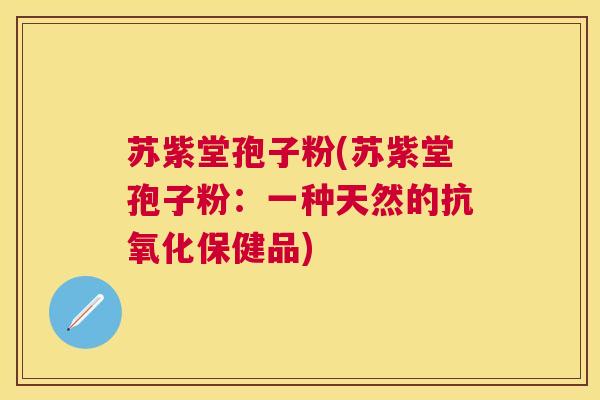 苏紫堂孢子粉(苏紫堂孢子粉:一种天然的保健品) 苏紫堂孢子粉(苏紫堂孢子粉:一种天然的保健品)