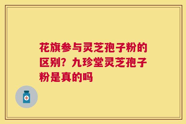 花旗参与灵芝孢子粉的区别?九珍堂灵芝孢子粉是真的吗 花旗参与灵芝孢子粉的区别?九珍堂灵芝孢子粉是真的吗