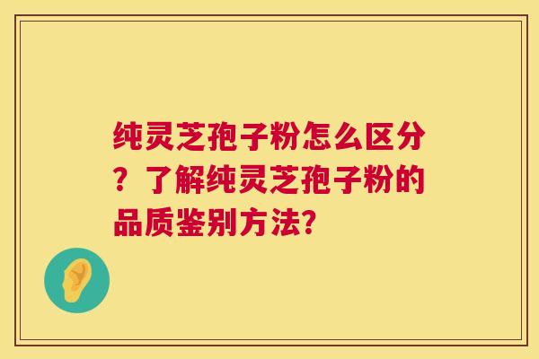 纯灵芝孢子粉怎么区分?了解纯灵芝孢子粉的品质鉴别方法? 纯灵芝孢子粉怎么区分?了解纯灵芝孢子粉的品质鉴别方法?