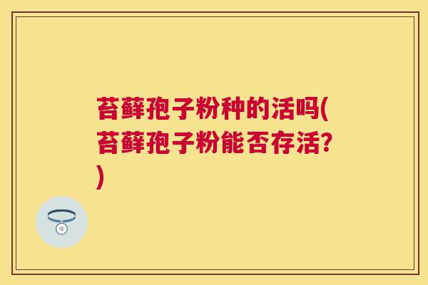 苔藓孢子粉种的活吗(苔藓孢子粉能否存活？)