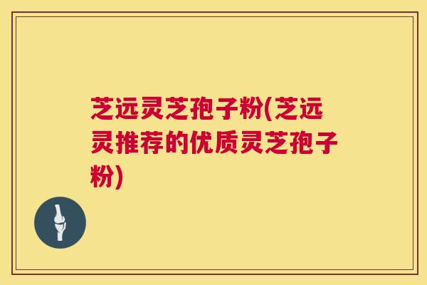 芝远灵芝孢子粉(芝远灵推荐的优质灵芝孢子粉) 芝远灵芝孢子粉(芝远灵推荐的优质灵芝孢子粉)