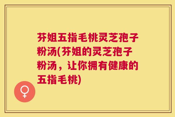 芬姐五指毛桃灵芝孢子粉汤(芬姐的灵芝孢子粉汤,让你拥有健康的五指毛桃) 芬姐五指毛桃灵芝孢子粉汤(芬姐的灵芝孢子粉汤,让你拥有健康的五指毛桃)
