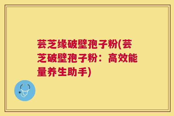 芸芝缘破壁孢子粉(芸芝破壁孢子粉:高效能量养生助手) 芸芝缘破壁孢子粉(芸芝破壁孢子粉:高效能量养生助手)