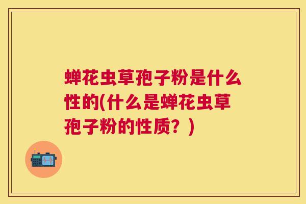蝉花虫草孢子粉是什么性的(什么是蝉花虫草孢子粉的性质?) 蝉花虫草孢子粉是什么性的(什么是蝉花虫草孢子粉的性质?)