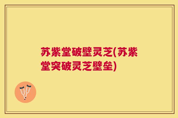 苏紫堂破壁灵芝(苏紫堂突破灵芝壁垒) 苏紫堂破壁灵芝(苏紫堂突破灵芝壁垒)