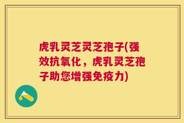 虎乳灵芝灵芝孢子(强效,虎乳灵芝孢子助您增强免疫力) 虎乳灵芝灵芝孢子(强效,虎乳灵芝孢子助您增强免疫力)