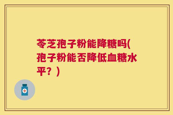 苓芝孢子粉能降糖吗(孢子粉能否降低水平?) 苓芝孢子粉能降糖吗(孢子粉能否降低水平?)