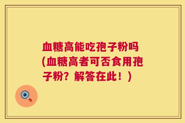 高能吃孢子粉吗 (高者可否食用孢子粉?解答在此!) 高能吃孢子粉吗 (高者可否食用孢子粉?解答在此!)