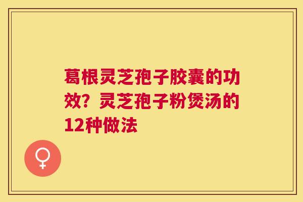 葛根灵芝孢子胶囊的功效?灵芝孢子粉煲汤的12种做法 葛根灵芝孢子胶囊的功效?灵芝孢子粉煲汤的12种做法